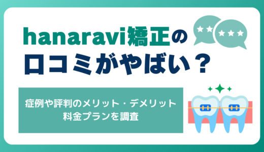hanaravi矯正の口コミがやばい？症例や評判からわかるメリット・デメリット、インビザラインとの違いを解説
